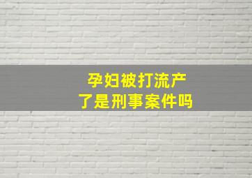 孕妇被打流产了是刑事案件吗