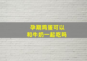 孕期鸡蛋可以和牛奶一起吃吗