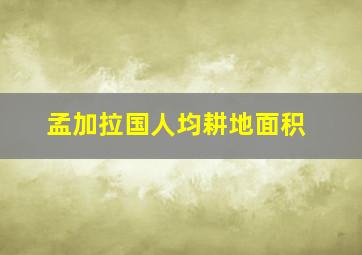 孟加拉国人均耕地面积