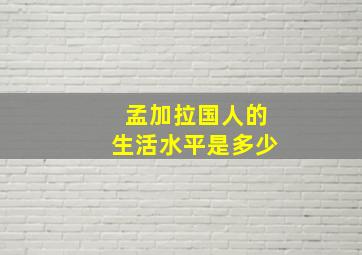 孟加拉国人的生活水平是多少