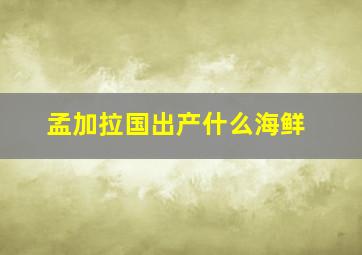 孟加拉国出产什么海鲜