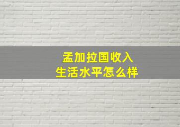 孟加拉国收入生活水平怎么样