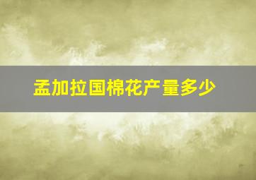 孟加拉国棉花产量多少