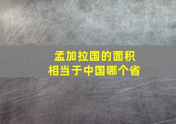 孟加拉国的面积相当于中国哪个省