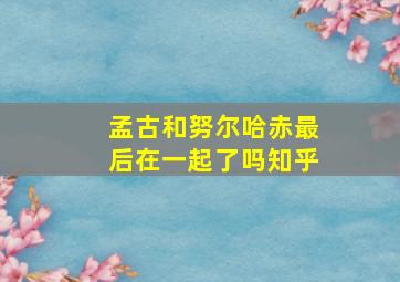 孟古和努尔哈赤最后在一起了吗知乎