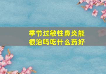 季节过敏性鼻炎能根治吗吃什么药好