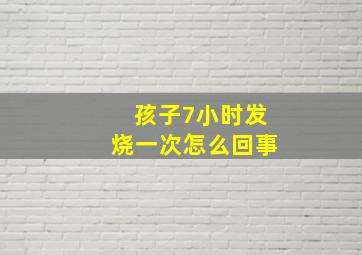 孩子7小时发烧一次怎么回事