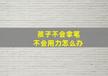 孩子不会拿笔不会用力怎么办