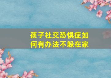 孩子社交恐惧症如何有办法不躲在家