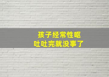 孩子经常性呕吐吐完就没事了