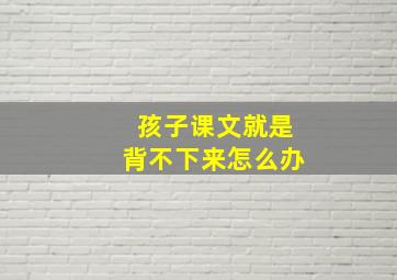 孩子课文就是背不下来怎么办