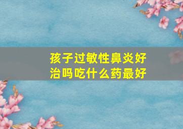 孩子过敏性鼻炎好治吗吃什么药最好