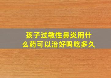 孩子过敏性鼻炎用什么药可以治好吗吃多久