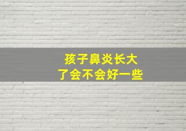 孩子鼻炎长大了会不会好一些