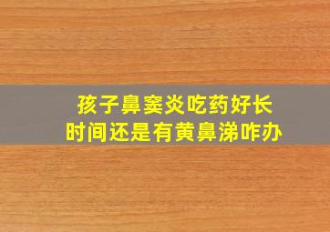 孩子鼻窦炎吃药好长时间还是有黄鼻涕咋办