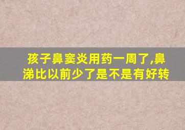 孩子鼻窦炎用药一周了,鼻涕比以前少了是不是有好转