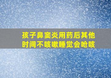 孩子鼻窦炎用药后其他时间不咳嗽睡觉会呛咳