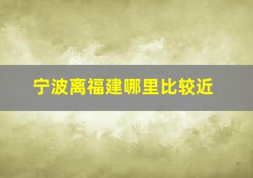 宁波离福建哪里比较近