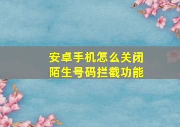 安卓手机怎么关闭陌生号码拦截功能