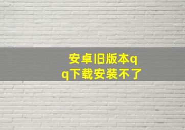 安卓旧版本qq下载安装不了