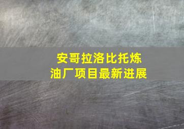 安哥拉洛比托炼油厂项目最新进展