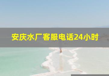 安庆水厂客服电话24小时