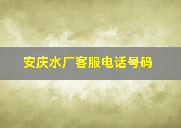 安庆水厂客服电话号码