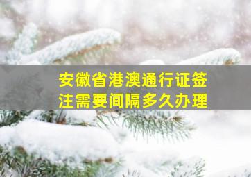 安徽省港澳通行证签注需要间隔多久办理