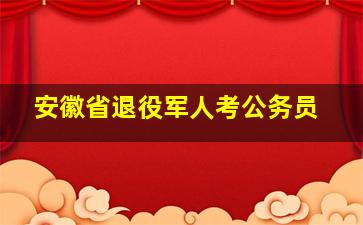 安徽省退役军人考公务员