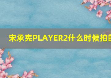 宋承宪PLAYER2什么时候拍的