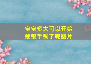 宝宝多大可以开始戴银手镯了呢图片