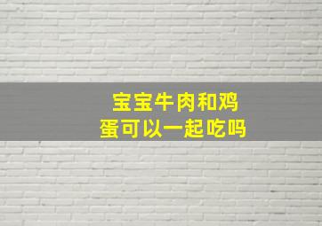 宝宝牛肉和鸡蛋可以一起吃吗