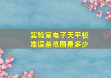 实验室电子天平校准误差范围是多少