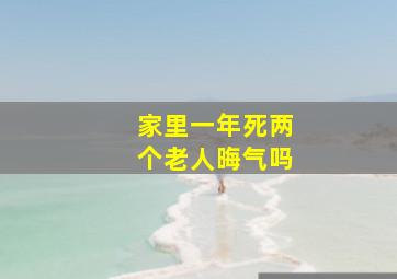 家里一年死两个老人晦气吗