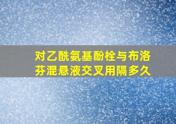 对乙酰氨基酚栓与布洛芬混悬液交叉用隔多久