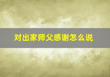 对出家师父感谢怎么说