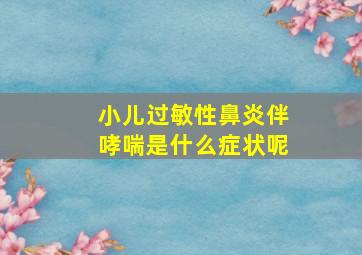 小儿过敏性鼻炎伴哮喘是什么症状呢