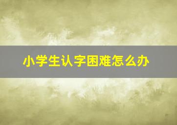 小学生认字困难怎么办