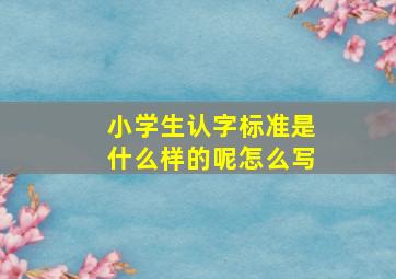 小学生认字标准是什么样的呢怎么写