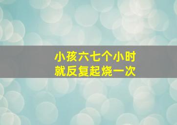 小孩六七个小时就反复起烧一次