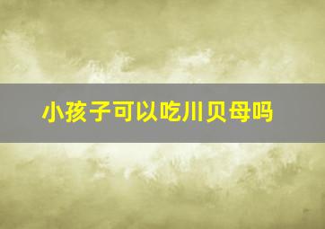 小孩子可以吃川贝母吗