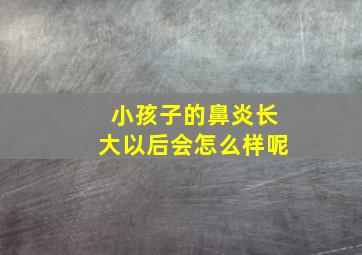 小孩子的鼻炎长大以后会怎么样呢