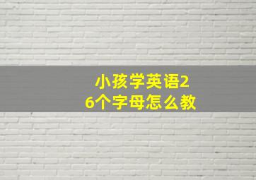 小孩学英语26个字母怎么教