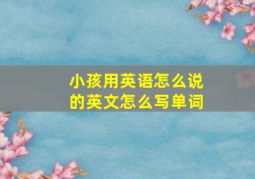 小孩用英语怎么说的英文怎么写单词