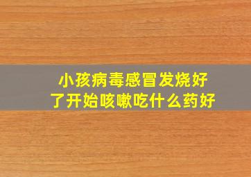 小孩病毒感冒发烧好了开始咳嗽吃什么药好