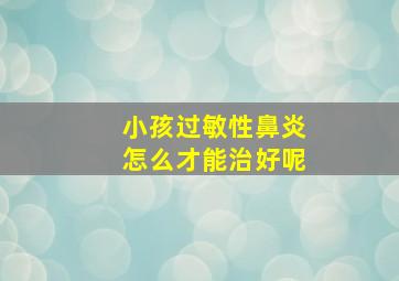 小孩过敏性鼻炎怎么才能治好呢