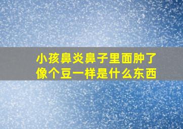 小孩鼻炎鼻子里面肿了像个豆一样是什么东西