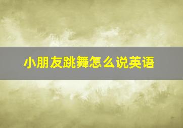 小朋友跳舞怎么说英语