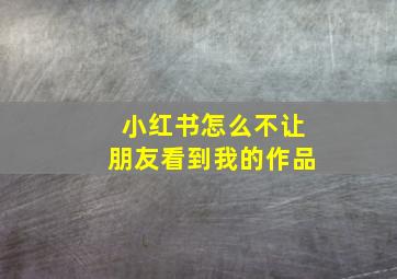 小红书怎么不让朋友看到我的作品