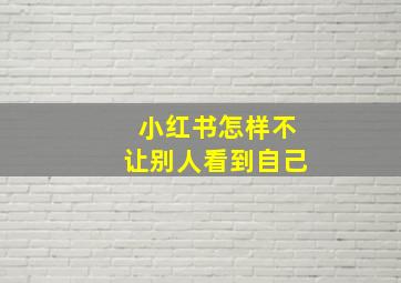 小红书怎样不让别人看到自己